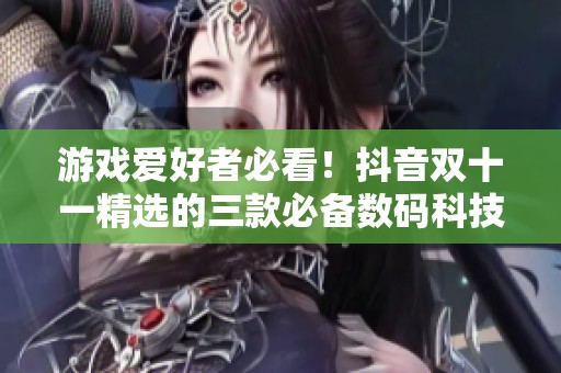 游戏爱好者必看！抖音双十一精选的三款必备数码科技工具推荐