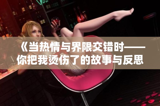 《当热情与界限交错时——你把我烫伤了的故事与反思》