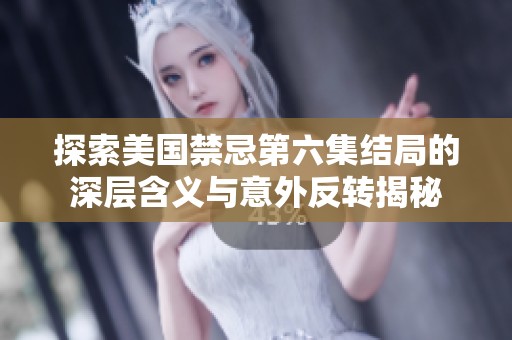探索美国禁忌第六集结局的深层含义与意外反转揭秘