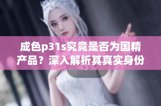 成色p31s究竟是否为国精产品？深入解析其真实身份与市场定位