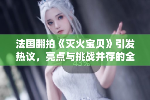 法国翻拍《灭火宝贝》引发热议，亮点与挑战并存的全新演绎之路