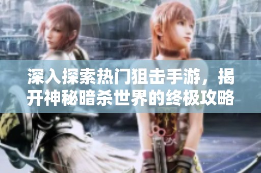 深入探索热门狙击手游，揭开神秘暗杀世界的终极攻略与技巧