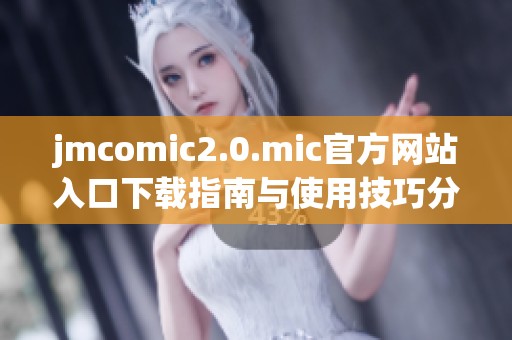 jmcomic2.0.mic官方网站入口下载指南与使用技巧分享
