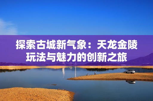 探索古城新气象：天龙金陵玩法与魅力的创新之旅