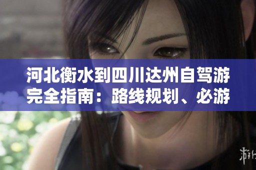河北衡水到四川达州自驾游完全指南：路线规划、必游景点与美食推荐