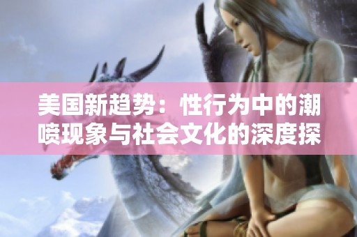 美国新趋势：性行为中的潮喷现象与社会文化的深度探索