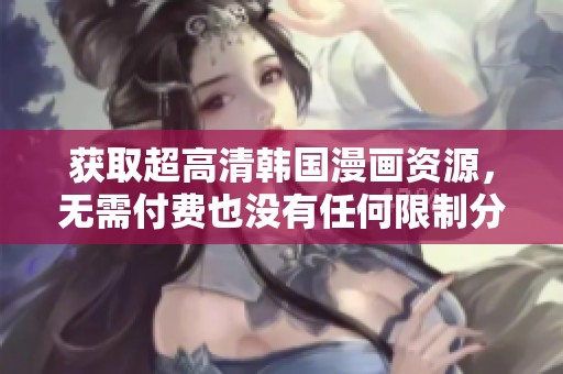 获取超高清韩国漫画资源，无需付费也没有任何限制分享给你