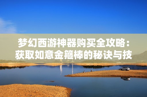 梦幻西游神器购买全攻略：获取如意金箍棒的秘诀与技巧