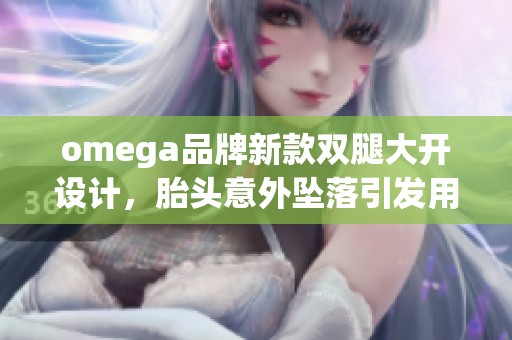 omega品牌新款双腿大开设计，胎头意外坠落引发用户关注及讨论