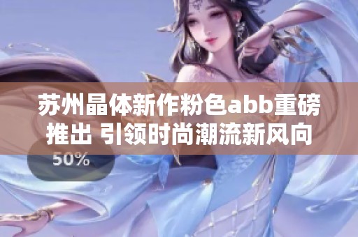 苏州晶体新作粉色abb重磅推出 引领时尚潮流新风向