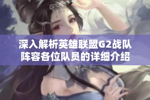 深入解析英雄联盟G2战队阵容各位队员的详细介绍