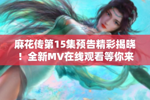 麻花传第15集预告精彩揭晓！全新MV在线观看等你来欣赏