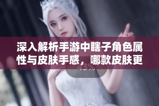 深入解析手游中瞎子角色属性与皮肤手感，哪款皮肤更胜一筹？