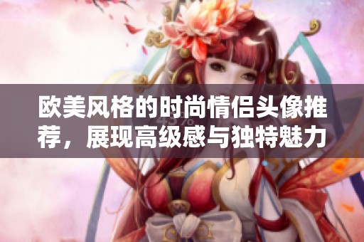 欧美风格的时尚情侣头像推荐，展现高级感与独特魅力