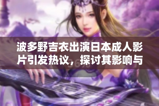 波多野吉衣出演日本成人影片引发热议，探讨其影响与行业现状