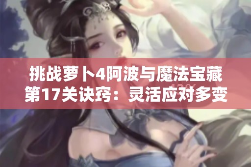 挑战萝卜4阿波与魔法宝藏第17关诀窍：灵活应对多变战斗场景攻略