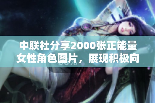 中联社分享2000张正能量女性角色图片，展现积极向上的生活态度