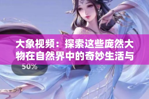 大象视频：探索这些庞然大物在自然界中的奇妙生活与行为