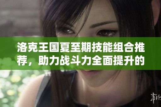 洛克王国夏至期技能组合推荐，助力战斗力全面提升的实用攻略
