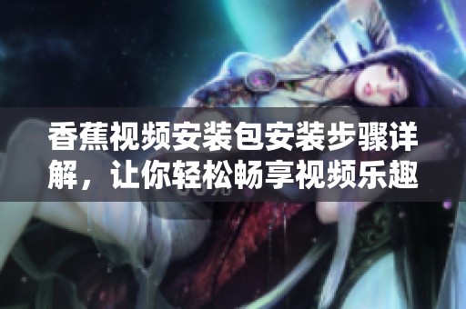 香蕉视频安装包安装步骤详解，让你轻松畅享视频乐趣