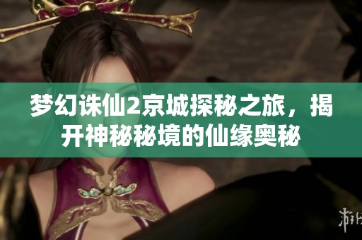 梦幻诛仙2京城探秘之旅，揭开神秘秘境的仙缘奥秘