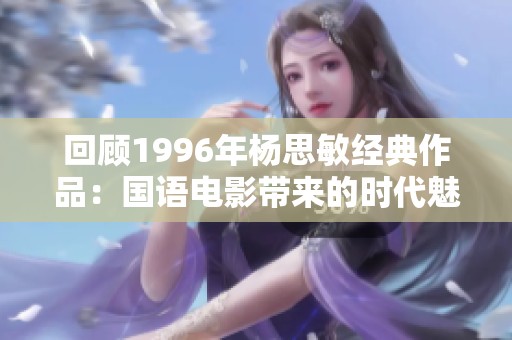 回顾1996年杨思敏经典作品：国语电影带来的时代魅力与影视记忆