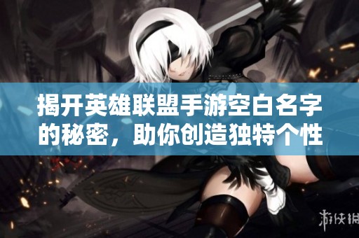 揭开英雄联盟手游空白名字的秘密，助你创造独特个性ID