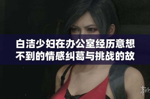 白洁少妇在办公室经历意想不到的情感纠葛与挑战的故事揭秘