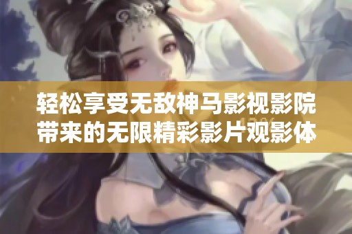 轻松享受无敌神马影视影院带来的无限精彩影片观影体验
