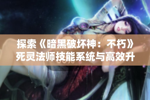 探索《暗黑破坏神：不朽》死灵法师技能系统与高效升级策略