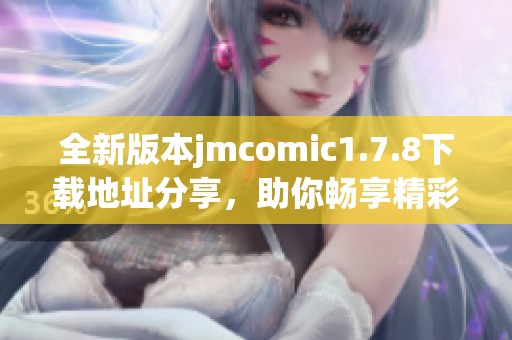 全新版本jmcomic1.7.8下载地址分享，助你畅享精彩漫画内容与更新功能