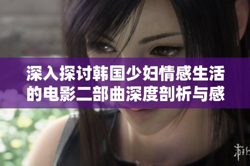 深入探讨韩国少妇情感生活的电影二部曲深度剖析与感悟