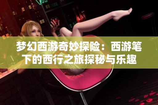 梦幻西游奇妙探险：西游笔下的西行之旅探秘与乐趣