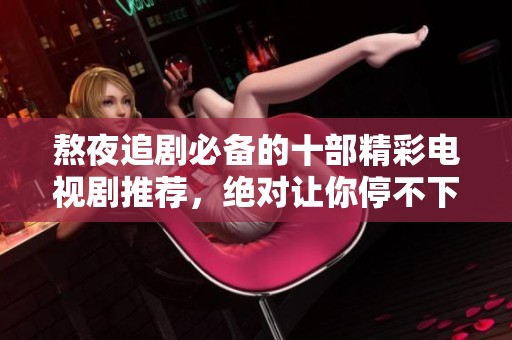 熬夜追剧必备的十部精彩电视剧推荐，绝对让你停不下来！