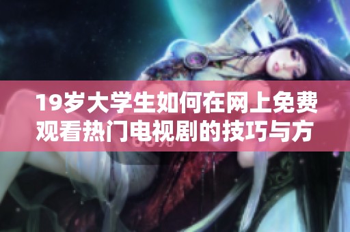 19岁大学生如何在网上免费观看热门电视剧的技巧与方法分享