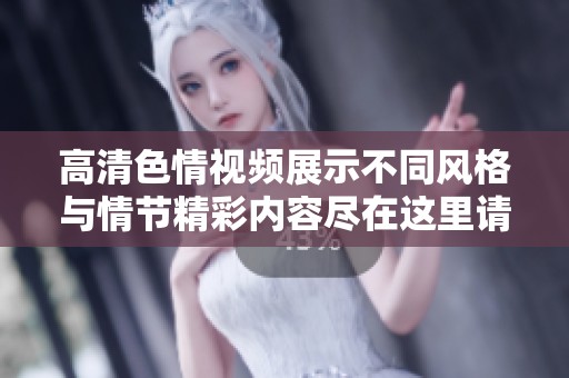 高清色情视频展示不同风格与情节精彩内容尽在这里请尽情观看