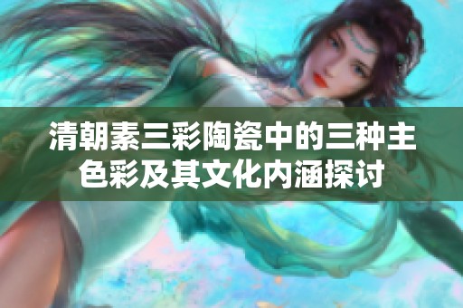 清朝素三彩陶瓷中的三种主色彩及其文化内涵探讨