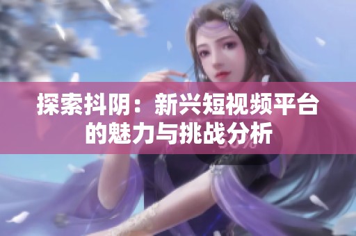 探索抖阴：新兴短视频平台的魅力与挑战分析