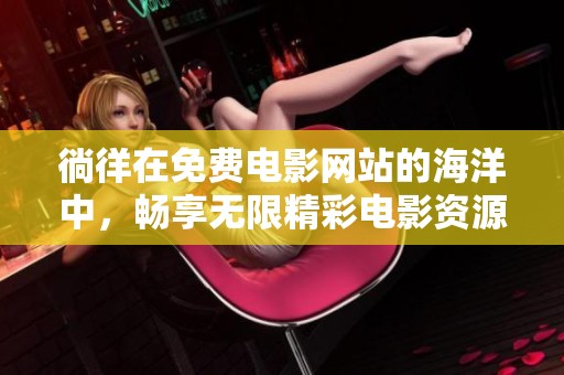 徜徉在免费电影网站的海洋中，畅享无限精彩电影资源体验