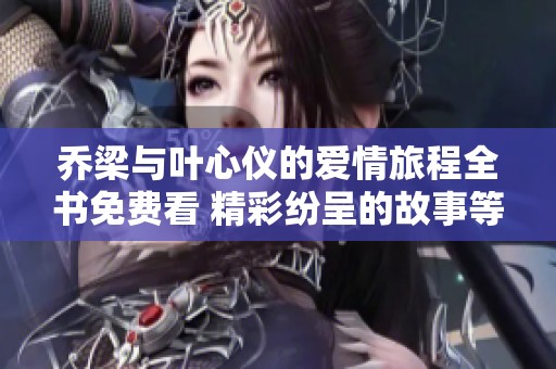 乔梁与叶心仪的爱情旅程全书免费看 精彩纷呈的故事等你探索
