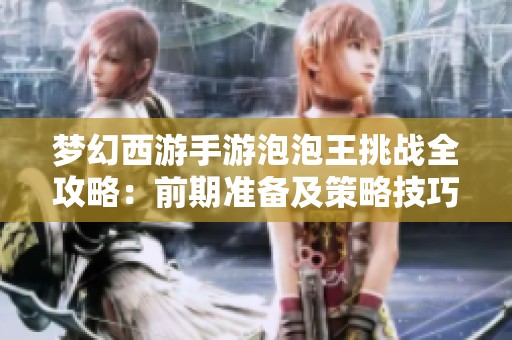 梦幻西游手游泡泡王挑战全攻略：前期准备及策略技巧解析