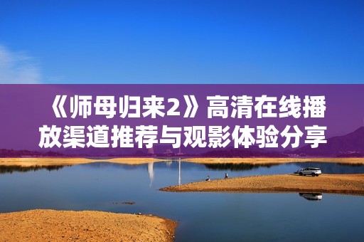 《师母归来2》高清在线播放渠道推荐与观影体验分享