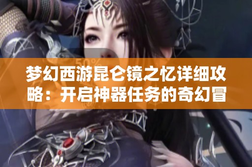 梦幻西游昆仑镜之忆详细攻略：开启神器任务的奇幻冒险之旅