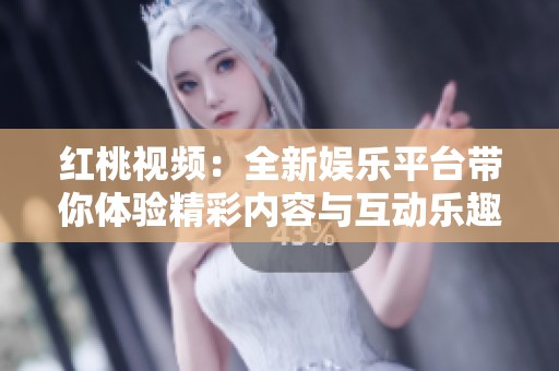 红桃视频：全新娱乐平台带你体验精彩内容与互动乐趣