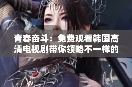 青春奋斗：免费观看韩国高清电视剧带你领略不一样的故事与人生