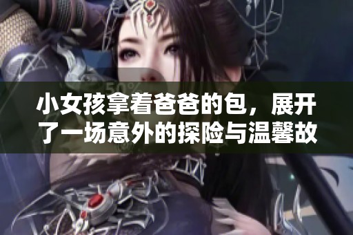 小女孩拿着爸爸的包，展开了一场意外的探险与温馨故事