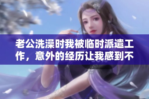 老公洗澡时我被临时派遣工作，意外的经历让我感到不知所措