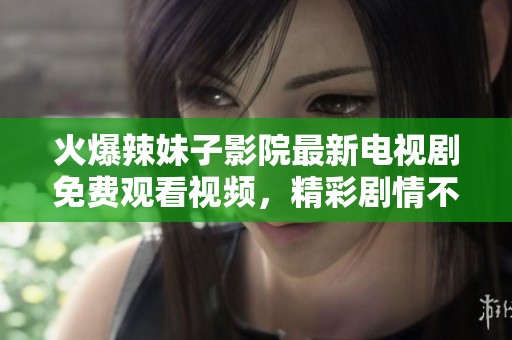 火爆辣妹子影院最新电视剧免费观看视频，精彩剧情不容错过
