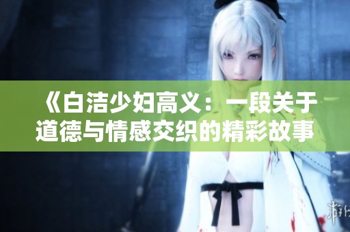 《白洁少妇高义：一段关于道德与情感交织的精彩故事》