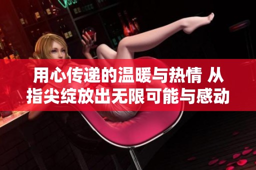 用心传递的温暖与热情 从指尖绽放出无限可能与感动